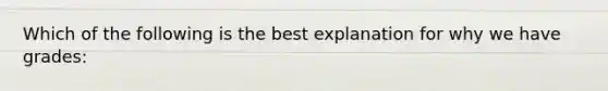 Which of the following is the best explanation for why we have grades: