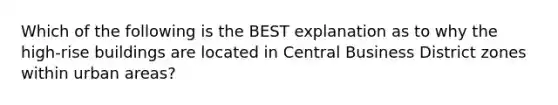 Which of the following is the BEST explanation as to why the high-rise buildings are located in Central Business District zones within urban areas?