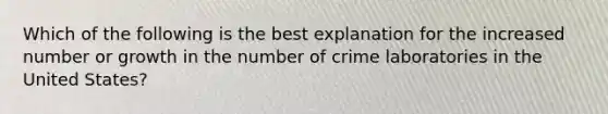 Which of the following is the best explanation for the increased number or growth in the number of crime laboratories in the United States?