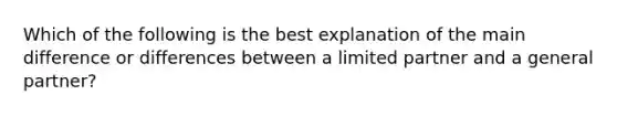 Which of the following is the best explanation of the main difference or differences between a limited partner and a general partner?