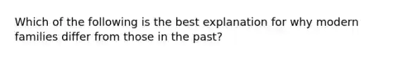 Which of the following is the best explanation for why modern families differ from those in the past?