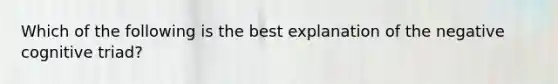 Which of the following is the best explanation of the negative cognitive triad?