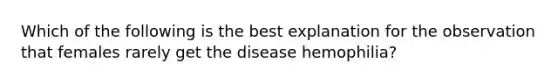 Which of the following is the best explanation for the observation that females rarely get the disease hemophilia?