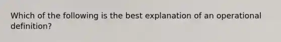 Which of the following is the best explanation of an operational definition?