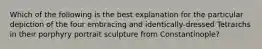 Which of the following is the best explanation for the particular depiction of the four embracing and identically-dressed Tetrarchs in their porphyry portrait sculpture from Constantinople?