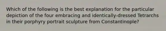 Which of the following is the best explanation for the particular depiction of the four embracing and identically-dressed Tetrarchs in their porphyry portrait sculpture from Constantinople?