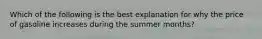 Which of the following is the best explanation for why the price of gasoline increases during the summer months?