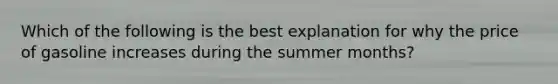 Which of the following is the best explanation for why the price of gasoline increases during the summer months?