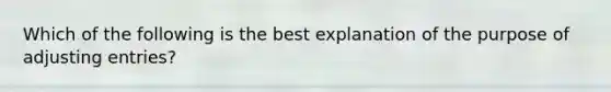 Which of the following is the best explanation of the purpose of adjusting entries?