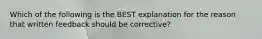 Which of the following is the BEST explanation for the reason that written feedback should be corrective?