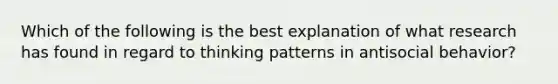 Which of the following is the best explanation of what research has found in regard to thinking patterns in antisocial behavior?