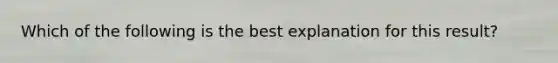 Which of the following is the best explanation for this result?