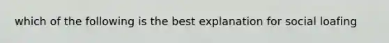 which of the following is the best explanation for social loafing