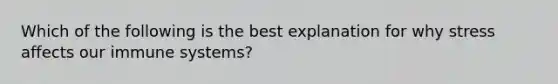 Which of the following is the best explanation for why stress affects our immune systems?