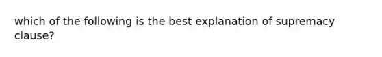 which of the following is the best explanation of supremacy clause?