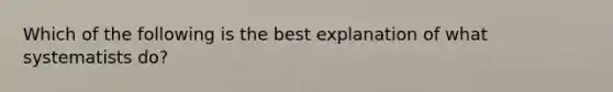 Which of the following is the best explanation of what systematists do?