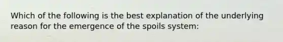 Which of the following is the best explanation of the underlying reason for the emergence of the spoils system: