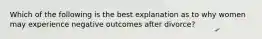 Which of the following is the best explanation as to why women may experience negative outcomes after divorce?