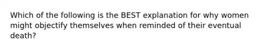 Which of the following is the BEST explanation for why women might objectify themselves when reminded of their eventual death?