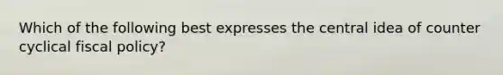 Which of the following best expresses the central idea of counter cyclical <a href='https://www.questionai.com/knowledge/kPTgdbKdvz-fiscal-policy' class='anchor-knowledge'>fiscal policy</a>?