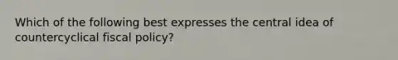 Which of the following best expresses the central idea of countercyclical fiscal policy?