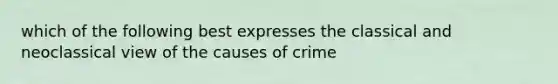 which of the following best expresses the classical and neoclassical view of the causes of crime