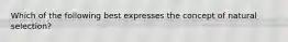 Which of the following best expresses the concept of natural selection?