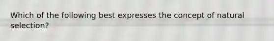 Which of the following best expresses the concept of natural selection?