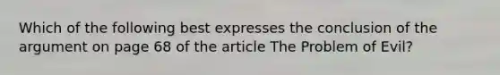 Which of the following best expresses the conclusion of the argument on page 68 of the article The Problem of Evil?