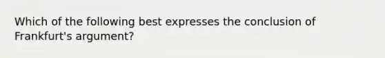 Which of the following best expresses the conclusion of Frankfurt's argument?