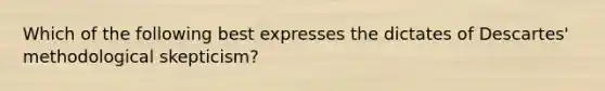 Which of the following best expresses the dictates of Descartes' methodological skepticism?