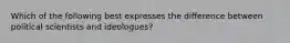 Which of the following best expresses the difference between political scientists and ideologues?