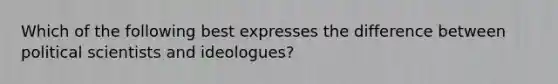 Which of the following best expresses the difference between political scientists and ideologues?