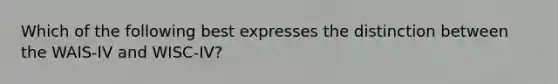 Which of the following best expresses the distinction between the WAIS-IV and WISC-IV?