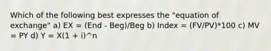 Which of the following best expresses the "equation of exchange" a) EX = (End - Beg)/Beg b) Index = (FV/PV)*100 c) MV = PY d) Y = X(1 + i)^n