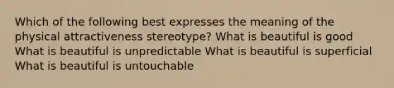 Which of the following best expresses the meaning of the physical attractiveness stereotype? What is beautiful is good What is beautiful is unpredictable What is beautiful is superficial What is beautiful is untouchable