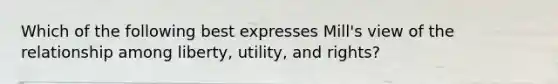 Which of the following best expresses Mill's view of the relationship among liberty, utility, and rights?