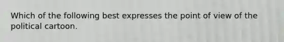 Which of the following best expresses the point of view of the political cartoon.