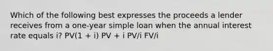 Which of the following best expresses the proceeds a lender receives from a one-year simple loan when the annual interest rate equals i? PV(1 + i) PV + i PV/i FV/i