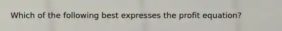 Which of the following best expresses the profit equation?