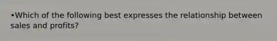 •Which of the following best expresses the relationship between sales and profits?
