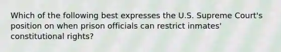 Which of the following best expresses the U.S. Supreme​ Court's position on when prison officials can restrict​ inmates' constitutional​ rights?