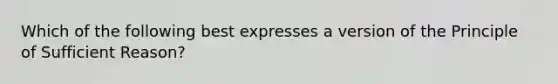 Which of the following best expresses a version of the Principle of Sufficient Reason?