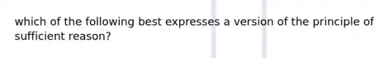 which of the following best expresses a version of the principle of sufficient reason?