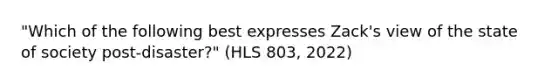 "Which of the following best expresses Zack's view of the state of society post-disaster?" (HLS 803, 2022)