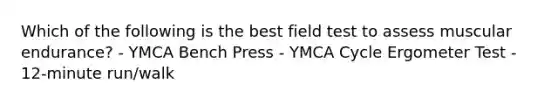 Which of the following is the best field test to assess muscular endurance? - YMCA Bench Press - YMCA Cycle Ergometer Test - 12-minute run/walk