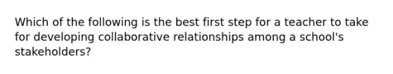 Which of the following is the best first step for a teacher to take for developing collaborative relationships among a school's stakeholders?