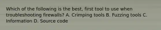 Which of the following is the best, first tool to use when troubleshooting firewalls? A. Crimping tools B. Fuzzing tools C. Information D. Source code