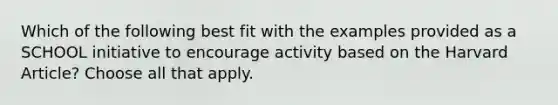 Which of the following best fit with the examples provided as a SCHOOL initiative to encourage activity based on the Harvard Article? Choose all that apply.