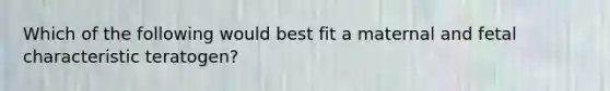 Which of the following would best fit a maternal and fetal characteristic teratogen?